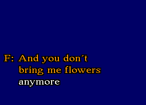 F2 And you don't
bring me flowers
anymore
