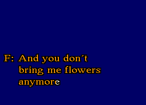 F2 And you don't
bring me flowers
anymore
