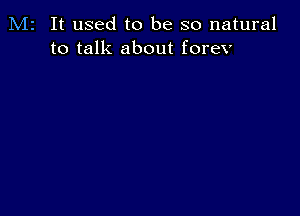 M2 It used to be so natural
to talk about forev