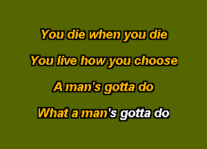 You die when you die
You live how you choose

A man's gotta do

What a man's gotta do