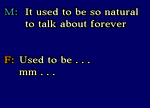 M2 It used to be so natural
to talk about forever

F2 Used to be...
mm..