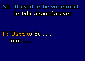 M2 It used to be so natural
to talk about forever

F2 Used to be...
mm..