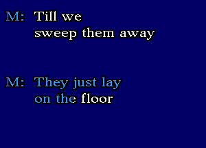 M2 Till we
sweep them away

M2 They just lay
on the floor