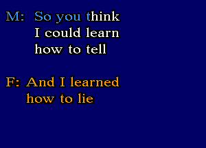M2 So you think
I could learn
how to tell

F2 And I learned
how to lie