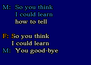 M2 So you think
I could learn
how to tell

F2 So you think
I could learn
IVIz You good-bye