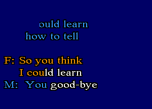 ould learn
how to tell

F2 So you think
I could learn
IVIz You good-bye