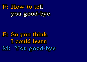 F2 How to tell
you good-bye

F2 So you think
I could learn
IVIz You good-bye