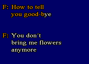 F2 How to tell
you good-bye

F2 You don't

bring me flowers
anymore