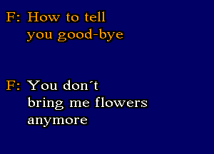 F2 How to tell
you good-bye

F2 You don't

bring me flowers
anymore