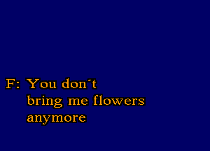 F2 You don't
bring me flowers
anymore
