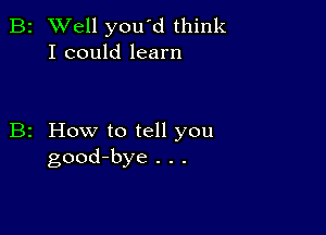 B2 Well you'd think
I could learn

B2 How to tell you
good-bye . . .