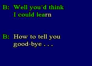 B2 Well you'd think
I could learn

B2 How to tell you
good-bye . . .