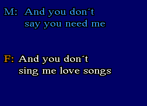 M2 And you don't
say you need me

F2 And you don't
sing me love songs