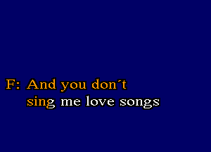 F2 And you don't
sing me love songs