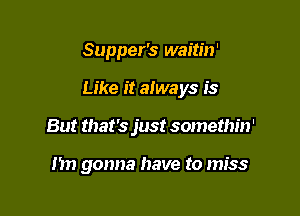 Supper's waitin'

Like it always is

But that's just somethin'

1m gonna have to miss