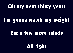 Oh my next thirty years

I'm gonna watch my weight

Eat a few more salads

All right