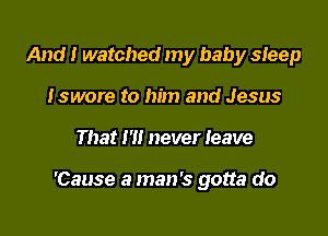 And I watched my baby sleep
Iswore to him and Jesus

That I'll never leave

'Cause a man's gotta do