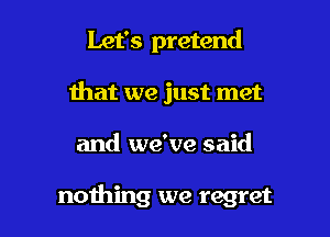 Let's pretend

that we just met
and we've said

nothing we regret