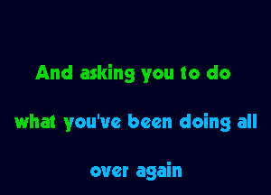 And asking you to do

what you've been doing all

over again