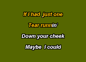 If I had just one

Tear runnin'

Down your cheek

Maybe I couid