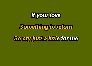 If your love

Something in retum

So cryjust a little for me
