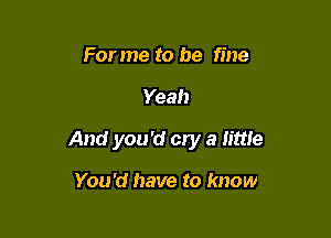 For me to be fine

Yeah

And you 'd cry a little

You'd have to know