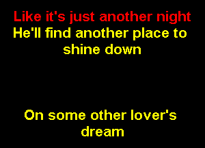 Like it's just another night
He'll fmd another place to
shine down

On some other lover's
dream