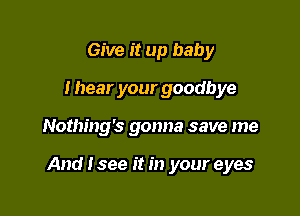 Give it up baby
I hear your goodbye

Nothing's gonna save me

And I see it in your eyes