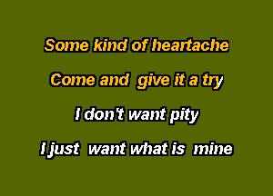 Some kind of heartache

Come and give it a try

I don? want pity

tjust want whatis mine
