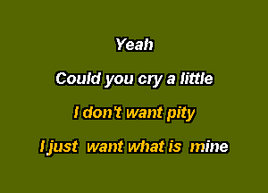 Yeah
Could you cry a lime
I don? want pity

Ijust want whatis mine