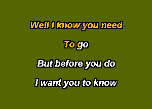 Well I know you need

To go
But before you do

I want you to know