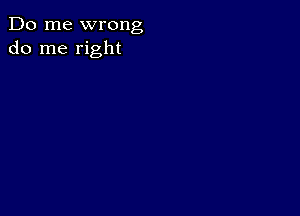 Do me wrong
do me right