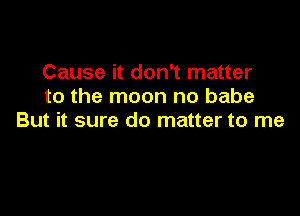 Cause it don't matter
to the moon no babe

But it sure do matter to me