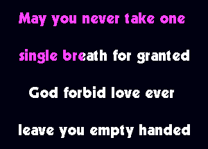 May you never take one
single breath for granted
God forbid love ever

leave you empty handed