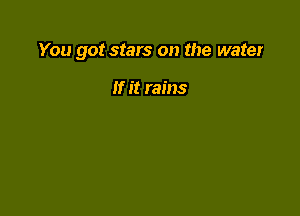You got stars on the water

If it rains