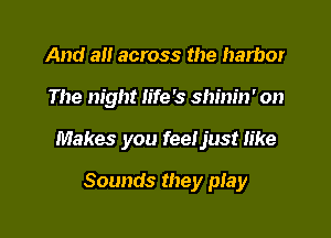 And all across the harbor

The night life's shinin' on

Makes you feeljust like

Sounds they play