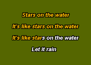 Stars on the water

It's like stars on the water

It's Iike stars on the water

Let it rain