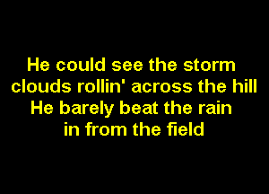 He could see the storm
clouds rollin' across the hill
He barely beat the rain
in from the field