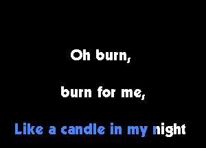 Oh burn,

burn for me,

Like a candle in my night