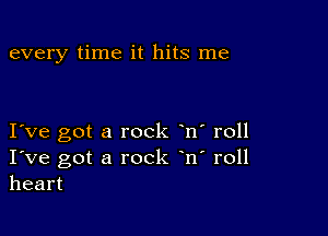 every time it hits me

I ve got a rock n' roll
I've got a rock n' roll
heart