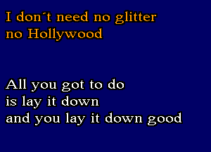 I don't need no glitter
no Hollywood

All you got to do
is lay it down
and you lay it down good