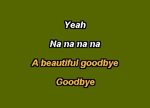 Yeah

Na na na na

A beautiful goodbye

Goodbye