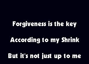 Forgiveness is the key

According to my Shrink

But it's not iust up to me