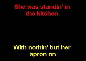 She was standin' in
the kitchen

With nothin' but her
apron on