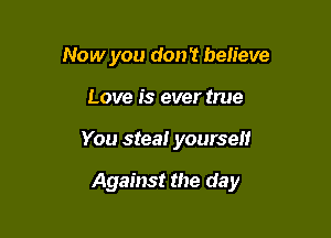 Now you don't believe
Love is ever true

You steal yourseif

Against the day