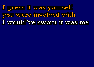 I guess it was yourself
you were involved with
I would've sworn it was me