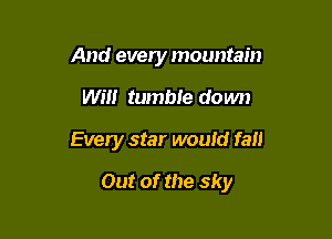 And every mountain
Will tumble down

Every star would fail

Out of the sky