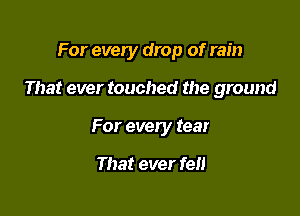 For every drop of rain

That ever touched the ground

For every tear

That ever fen