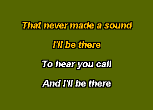 That never made a sound

I'll be there

To hear you call

And N! be there