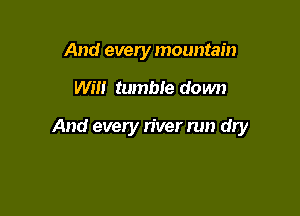And every mountain

Will tumble do wn

And every n'ver run dly